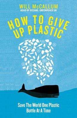 How to Give Up Plastic: A Guide to Changing the World, One Plastic Bottle at a Time